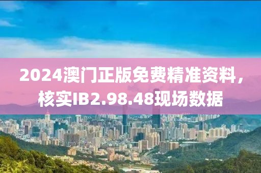 2024澳門正版免費(fèi)精準(zhǔn)資料，核實(shí)IB2.98.48現(xiàn)場(chǎng)數(shù)據(jù)