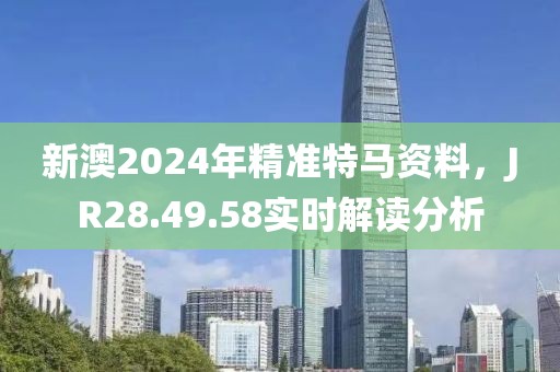 新澳2024年精準特馬資料，JR28.49.58實時解讀分析
