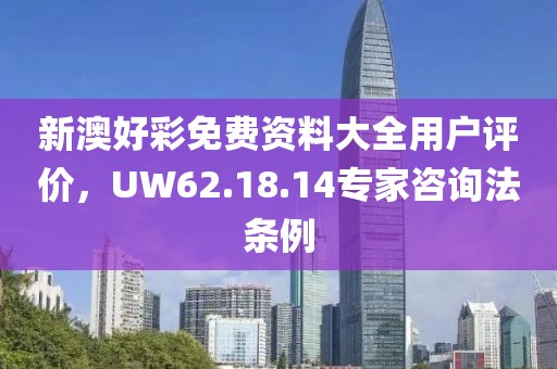 新澳好彩免費資料大全用戶評價，UW62.18.14專家咨詢法條例