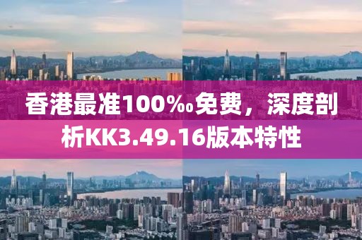 香港最準(zhǔn)100‰免費，深度剖析KK3.49.16版本特性
