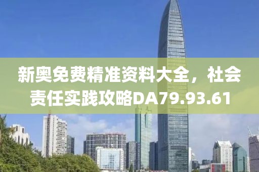 新奧免費(fèi)精準(zhǔn)資料大全，社會(huì)責(zé)任實(shí)踐攻略DA79.93.61