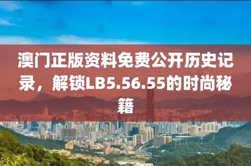 澳門正版資料免費公開歷史記錄，解鎖LB5.56.55的時尚秘籍