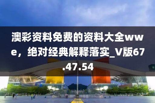 澳彩資料免費的資料大全wwe，絕對經(jīng)典解釋落實_V版67.47.54