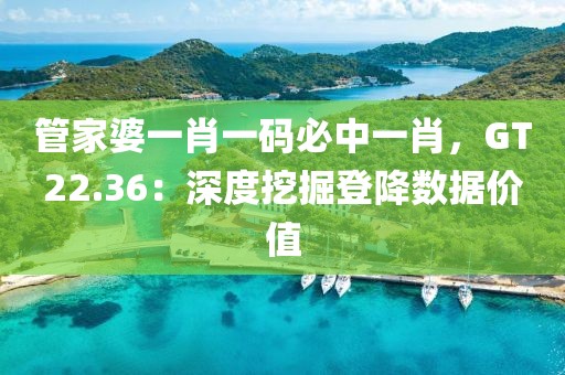 管家婆一肖一碼必中一肖，GT22.36：深度挖掘登降數(shù)據(jù)價值