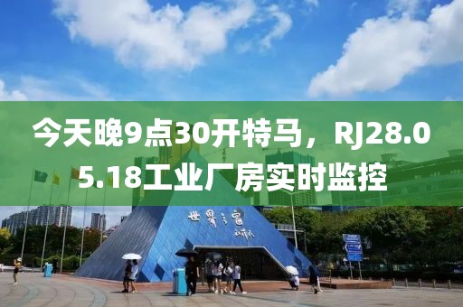 今天晚9點(diǎn)30開(kāi)特馬，RJ28.05.18工業(yè)廠房實(shí)時(shí)監(jiān)控