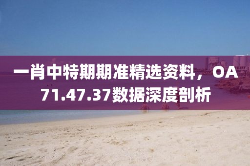 一肖中特期期準精選資料，OA71.47.37數(shù)據(jù)深度剖析