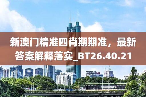 新澳門精準(zhǔn)四肖期期準(zhǔn)，最新答案解釋落實(shí)_BT26.40.21