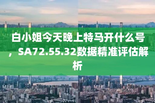 白小姐今天晚上特馬開什么號(hào)，SA72.55.32數(shù)據(jù)精準(zhǔn)評(píng)估解析