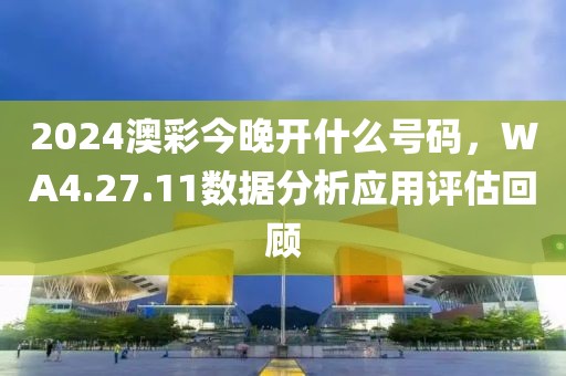 2024澳彩今晚開什么號碼，WA4.27.11數(shù)據(jù)分析應(yīng)用評估回顧
