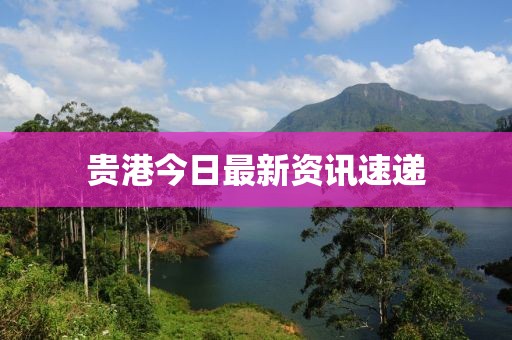 貴港今日最新資訊速遞