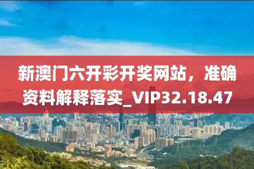 新澳門六開彩開獎(jiǎng)網(wǎng)站，準(zhǔn)確資料解釋落實(shí)_VIP32.18.47