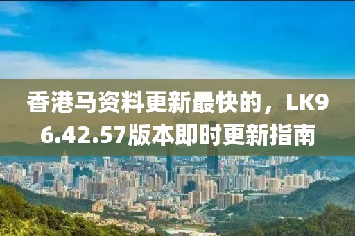 香港馬資料更新最快的，LK96.42.57版本即時更新指南
