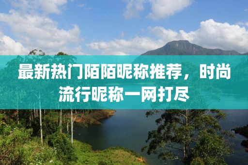 最新熱門陌陌昵稱推薦，時(shí)尚流行昵稱一網(wǎng)打盡