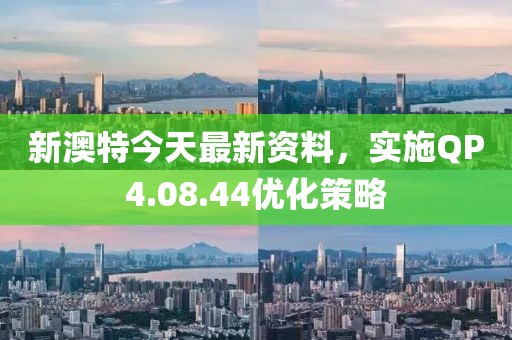 新澳特今天最新資料，實(shí)施QP4.08.44優(yōu)化策略