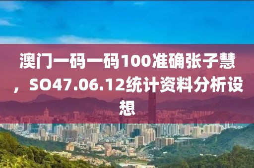 澳門一碼一碼100準確張子慧，SO47.06.12統(tǒng)計資料分析設想