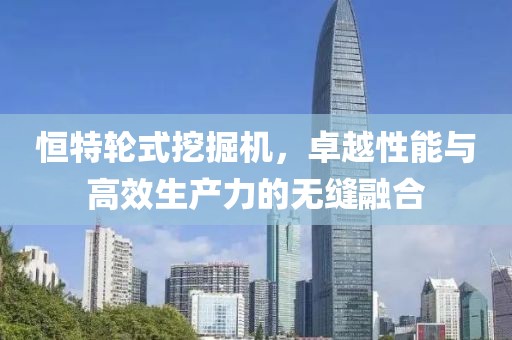 恒特輪式挖掘機(jī)，卓越性能與高效生產(chǎn)力的無縫融合