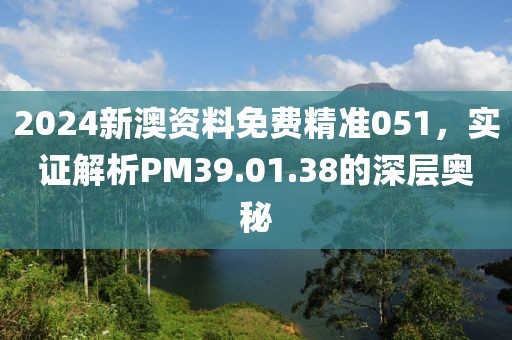 2024新澳資料免費(fèi)精準(zhǔn)051，實(shí)證解析PM39.01.38的深層奧秘