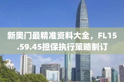 新奧門最精準(zhǔn)資料大全，F(xiàn)L15.59.45擔(dān)保執(zhí)行策略制訂