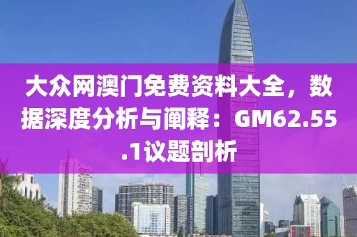 大眾網(wǎng)澳門(mén)免費(fèi)資料大全，數(shù)據(jù)深度分析與闡釋?zhuān)篏M62.55.1議題剖析