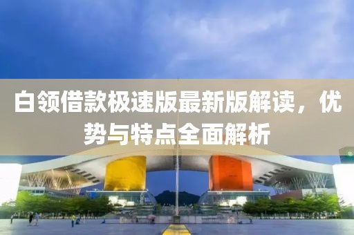 白領(lǐng)借款極速版最新版解讀，優(yōu)勢與特點全面解析