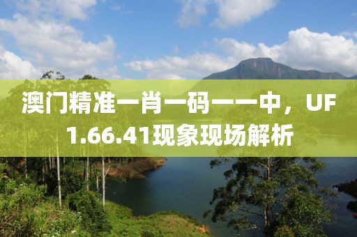 澳門精準(zhǔn)一肖一碼一一中，UF1.66.41現(xiàn)象現(xiàn)場(chǎng)解析