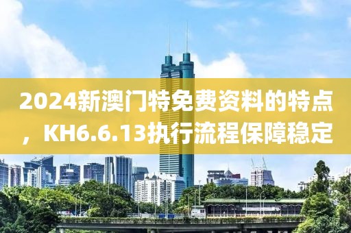 2024新澳門特免費(fèi)資料的特點(diǎn)，KH6.6.13執(zhí)行流程保障穩(wěn)定