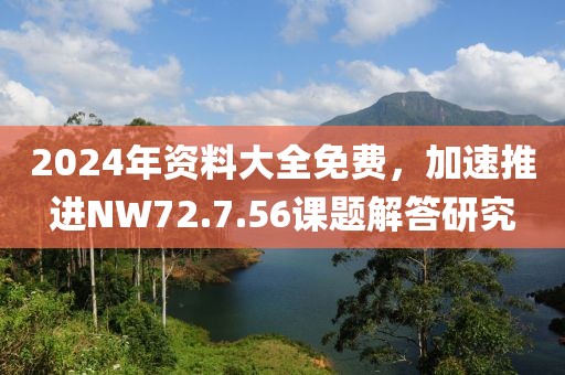 2024年資料大全免費(fèi)，加速推進(jìn)NW72.7.56課題解答研究
