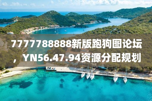 7777788888新版跑狗圖論壇，YN56.47.94資源分配規(guī)劃