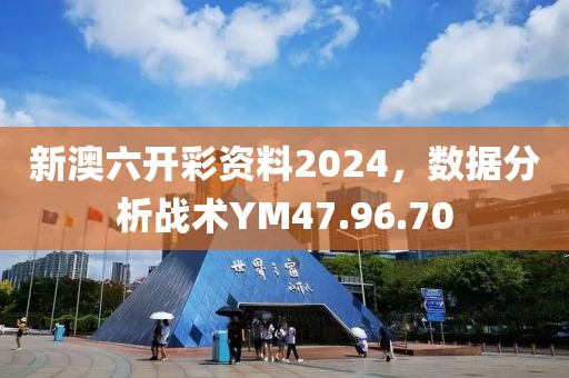 新澳六開(kāi)彩資料2024，數(shù)據(jù)分析戰(zhàn)術(shù)YM47.96.70
