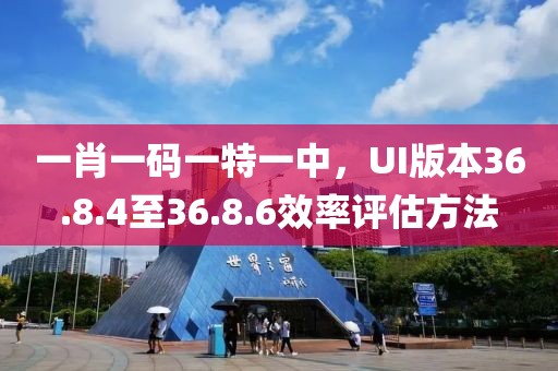 一肖一碼一特一中，UI版本36.8.4至36.8.6效率評估方法
