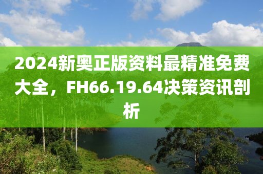 2024新奧正版資料最精準免費大全，F(xiàn)H66.19.64決策資訊剖析