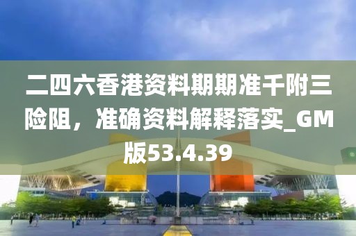二四六香港資料期期準(zhǔn)千附三險(xiǎn)阻，準(zhǔn)確資料解釋落實(shí)_GM版53.4.39