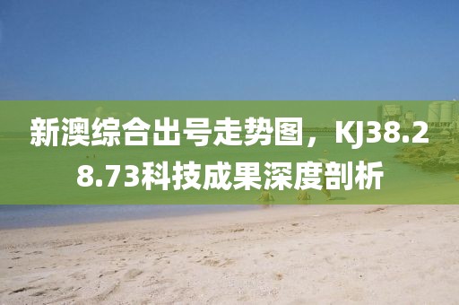 新澳綜合出號走勢圖，KJ38.28.73科技成果深度剖析