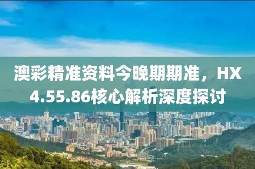 澳彩精準(zhǔn)資料今晚期期準(zhǔn)，HX4.55.86核心解析深度探討
