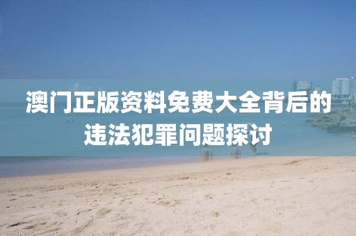 澳門正版資料免費(fèi)大全背后的違法犯罪問(wèn)題探討
