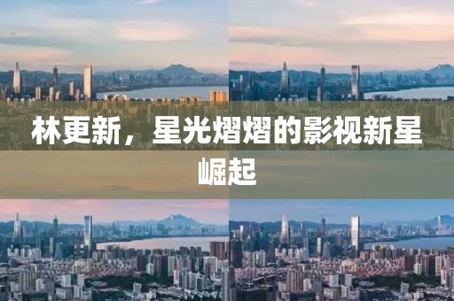 林更新，星光熠熠的影視新星崛起
