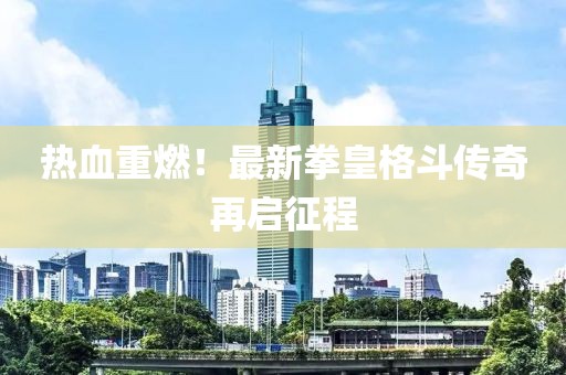 熱血重燃！最新拳皇格斗傳奇再啟征程