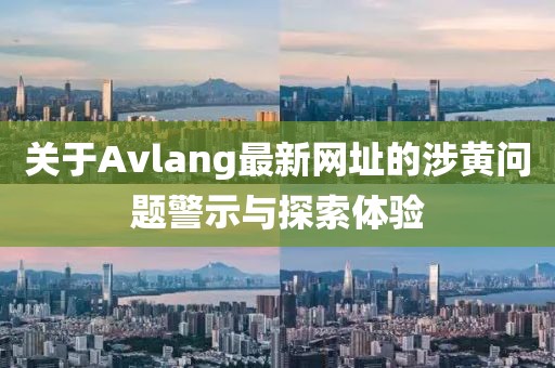 關(guān)于Avlang最新網(wǎng)址的涉黃問(wèn)題警示與探索體驗(yàn)