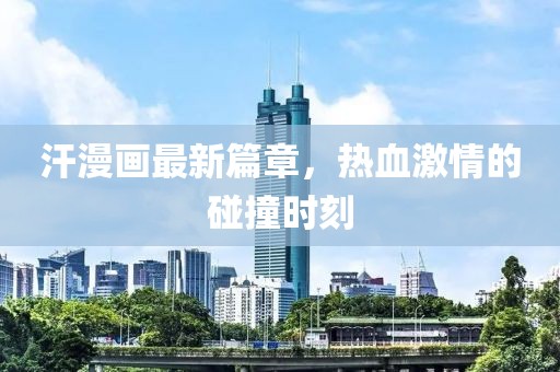 汗漫畫(huà)最新篇章，熱血激情的碰撞時(shí)刻