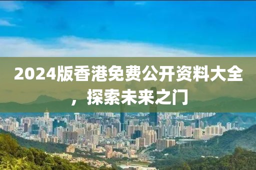 2024版香港免費(fèi)公開資料大全，探索未來之門