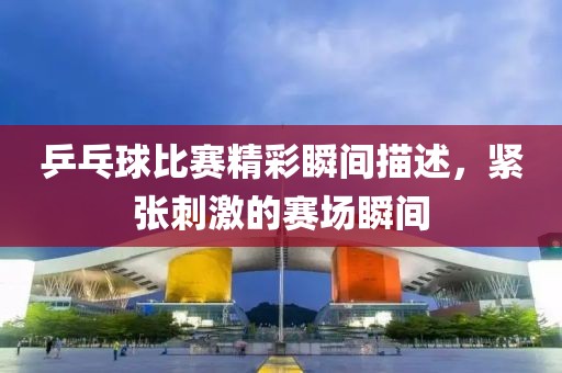 乒乓球比賽精彩瞬間描述，緊張刺激的賽場(chǎng)瞬間