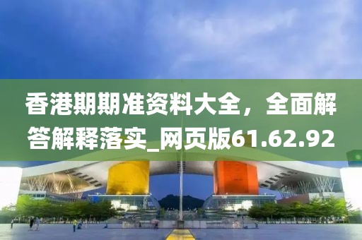 香港期期準(zhǔn)資料大全，全面解答解釋落實(shí)_網(wǎng)頁(yè)版61.62.92