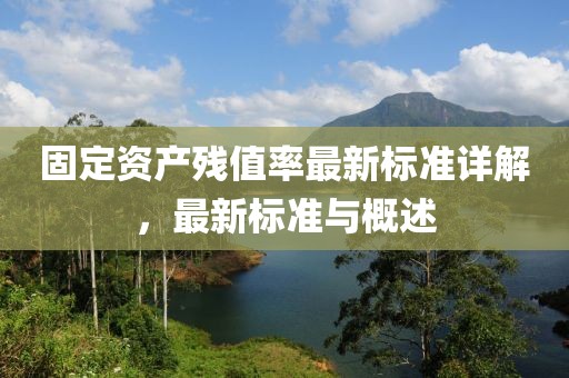 固定資產(chǎn)殘值率最新標準詳解，最新標準與概述