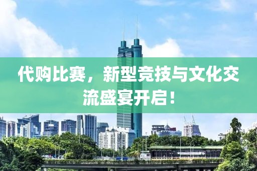 代購(gòu)比賽，新型競(jìng)技與文化交流盛宴開啟！