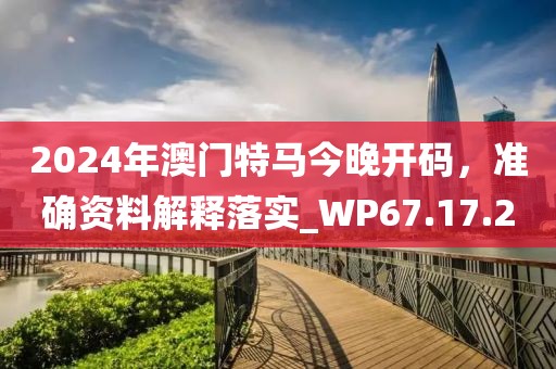 2024年澳門特馬今晚開碼，準確資料解釋落實_WP67.17.2