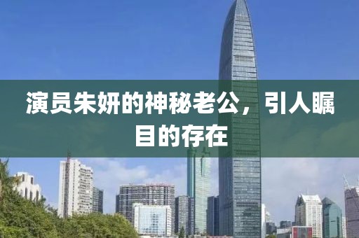 演員朱妍的神秘老公，引人矚目的存在