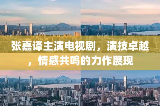 張嘉譯主演電視劇，演技卓越，情感共鳴的力作展現(xiàn)