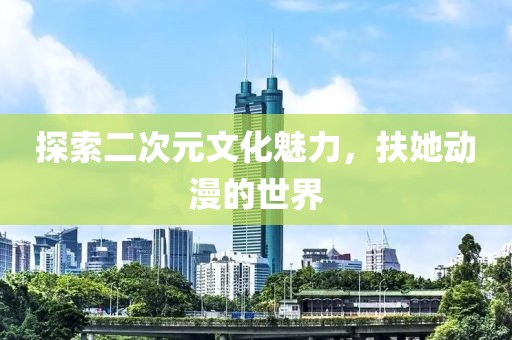 探索二次元文化魅力，扶她動(dòng)漫的世界