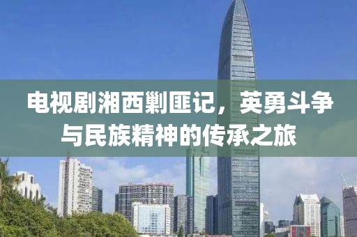 電視劇湘西剿匪記，英勇斗爭(zhēng)與民族精神的傳承之旅