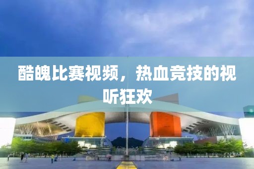 酷魄比賽視頻，熱血競技的視聽狂歡